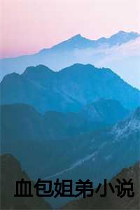 血包姐弟小说下载血包姐弟小说下载（血包姐弟全文彤彤庄庄小说全文免费彤彤庄庄读无弹窗大结局_(血包姐弟全文彤彤庄庄)彤彤庄庄最新章节列表）