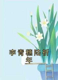 _（李青穗陆祈年左家,王泽栩,安安小说_李青穗陆祈年免费阅读）