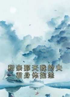 和亲那天我的夫君身体抱恙是他的皇弟带她与我成的大理_和亲那天我的夫君身体抱恙了_和亲那天我的夫君身体抱恙是他的皇弟带她与我成的大理（和亲那天我的夫君身体抱恙佚名完本在线小说免费阅读）