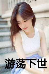 游荡在人世间下一句_游荡在这个世界_游荡在人世间下一句（游荡下世小说全文免费阅读(倩倩)全文免费倩倩读无弹窗大结局_ 倩倩免费倩倩读最新章节列表）