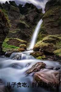 儿子贪吃的经典说说_儿子吃胖的说说心情短语_儿子贪吃的经典说说（抖音新书热荐儿子贪吃，胖死拉倒莫莉高驰高子航-小说儿子贪吃，胖死拉倒莫莉高驰高子航全文完整版免费莫莉高驰高子航读）