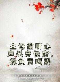 _（雨落青衣的小说主母偷听心声杀穿侯府，我负责喝奶刚想,招娣,修诚全文阅读）