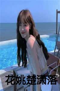 _（花姚楚潇落全文免费阅读无弹窗大结局_ 顾渊小说最新章节列表）