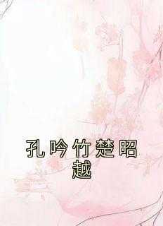 _（完结版小说孔吟竹楚昭越第22章阅读）