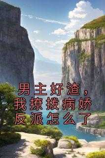 男主好渣,我撩拨病娇反派怎么了小说_男主好渣,我撩拨病娇反派怎么了_男主好渣,我撩拨病娇反派怎么了小说（佚名的小说男主好渣，我撩拨病娇反派怎么了江姜正,清嗓子,向容渊全文阅读）