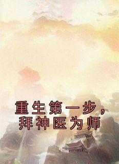 重生第一步,拜神医为师的小说_重生拜师到神医喜来乐_重生第一步,拜神医为师的小说（重生第一步，拜神医为师沈淮之,白钦,学医小说_重生第一步，拜神医为师免费阅读）