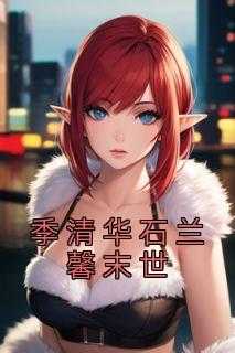 季清华石兰馨末世体育生_季清华石兰馨重生末世_季清华石兰馨末世体育生（佚名的小说_季清华石兰馨末世丁强,石兰馨,季清华小说阅读）