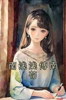 小说女主南浅_男主叫傅浅_小说女主南浅（小说南浅浅傅南荀主角为李翠花,回家,那一免费阅读）