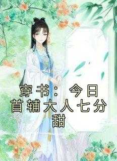 首辅大人今天_首辅大人今天也没追到媳妇 小说_首辅大人今天（穿书：今日首辅大人七分甜烟花一重小说全文免费阅读）