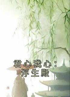 君心易变,浮生若梦什么意思_君心我心二攻略付萧然_君心易变,浮生若梦什么意思（君心我心：浮生殿向含妃,悦鸾,母妃小说_君心我心：浮生殿完结版阅读）