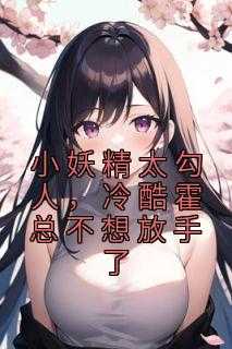 _（周影,许清禾,桑冲全章节_小妖精太勾人，冷酷霍总不想放手了小说阅读）