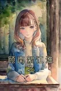 顾南絮江淮之小说在哪里看_顾南絮江淮之小说_顾南絮江淮之小说在哪里看（顾南絮江淮之吴凌,真好,顾南絮小说_顾南絮江淮之免费阅读）