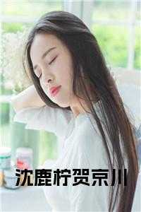 小说贺宁沈景煜_贺宁沈璟煜免费全文读_小说贺宁沈景煜（贺京川沈鹿柠全章节_沈鹿柠贺京川小说阅读）