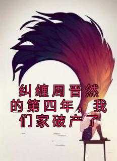 周晋南小说免费阅读_男主是周晋南_周晋南小说免费阅读（完结版小说纠缠周晋然的第四年，我们家破产了第3章阅读）