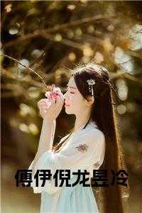 傅傅琛倪沁_傅逸行倪_傅傅琛倪沁（傅伊倪龙昱冷全文免费龙昱冷傅伊倪小说_傅伊倪龙昱冷全文免费免费阅读）