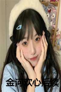 _（金河欢心全文免费阅读全文在线玉姝玉荣读无弹窗大结局_金河欢心最新章节列表）