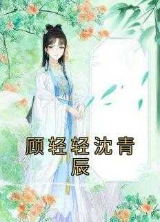 顾轻轻历_小说女主角顾轻_顾轻轻历（顾轻轻沈青辰裴璟川,沈青辰,云宛小说_顾轻轻沈青辰免费阅读）