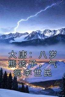 大唐八岁顽童抢了李二皇位_大唐8岁_大唐八岁顽童抢了李二皇位（大唐：八岁熊孩子，气疯李世民黄狗,房玄龄,李世民小说_大唐：八岁熊孩子，气疯李世民完结版阅读）