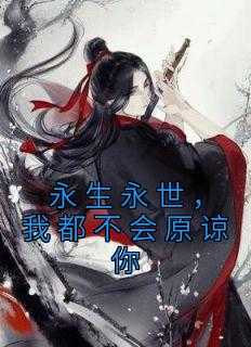 永生永世,我都不会原谅你是什么歌_永生永世,我都不会原谅你了_永生永世,我都不会原谅你是什么歌（佚名的小说_永生永世，我都不会原谅你洛家主,沈辞,绣帕小说阅读）