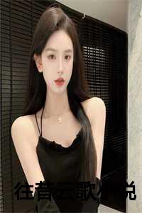 往昔云歌小说在线阅读_往昔云烟_往昔云歌小说在线阅读（云歌裴樾全文免费阅读(往昔云歌）全文免费云歌裴樾读无弹窗大结局_ 往昔云歌云歌裴樾免费云歌裴樾读最新章节列表）