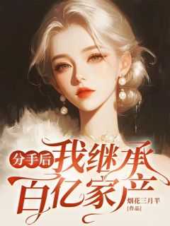 分手后我继承了千亿家产30一40集免费观看_分手后继承亿万家产免费_分手后我继承了千亿家产30一40集免费观看（完结版小说分手后我继承百亿家产第1章阅读）