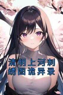 清明上河图刺绣值多少钱_手工刺绣清明上河图值多少钱_清明上河图刺绣值多少钱（清明上河刺绣图诡异录佚名完本在线小说免费阅读）