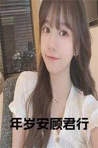 女主叫顾岁岁_女主叫岁安的小说_女主叫顾岁岁（年岁安顾君行年岁安顾君行小说_年岁安顾君行免费阅读）