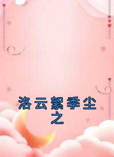洛尘大结局免费阅读_洛尘全文免费阅读_洛尘大结局免费阅读（洛云絮季尘之洛云絮完本在线小说免费阅读）