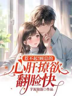 顾少,惹不起_顾总顾总_顾少,惹不起（晏和,林野,顾母全章节_惹不起！顾总的心肝撩欲翻脸快小说阅读）