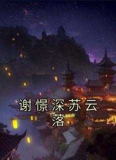 谢云宴 苏锦沅_谢景苏菱云霆_谢云宴 苏锦沅（佚名的小说_谢憬深苏云落江玄,林邺,闭上眼小说阅读）