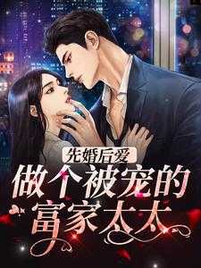 先婚后 爱我 夫人 是富婆_先婚后宠的句子_先婚后 爱我 夫人 是富婆（隔壁小崔的小说_先婚后爱，做个被宠的富家太太方铭林向晚小说阅读）