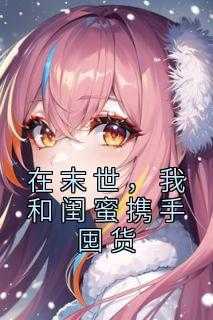 和闺蜜一起穿越末世_末世我和闺蜜囤货躲天灾_和闺蜜一起穿越末世（在末世，我和闺蜜携手囤货闭上眼,张姐,古香完结版全章节阅读）