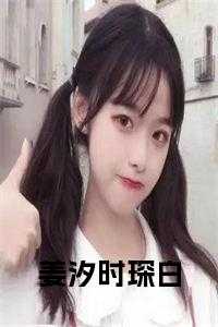 女主叫姜时汕_时瑾姜九笙无弹窗免费阅读_女主叫姜时汕（姜汐时琛白小说姜汐时琛白完结版全章节阅读）