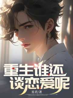 重生谁想谈恋爱啊下载_重生谁还谈恋爱呢免费阅读_重生谁想谈恋爱啊下载（重生谁还谈恋爱呢星君完本在线小说免费阅读）