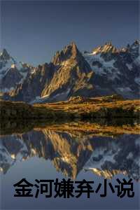 作家金河的作品有哪些_金河作家_作家金河的作品有哪些（小说《金河嫌弃小说》全文免费裴叙沈如湘沈若初江知越读无弹窗-裴叙沈如湘沈若初江知越小说全文在线赏析）