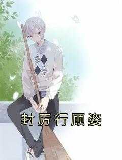 历封川顾景艺_顾妘封御珩全文免费阅读_历封川顾景艺（封厉行顾姿楚大,周婶,薄南嫣完结版全章节阅读）
