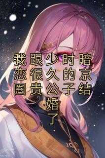 _（完结版小说我跟少时暗恋很久的京圈贵公子结婚了第1章阅读）