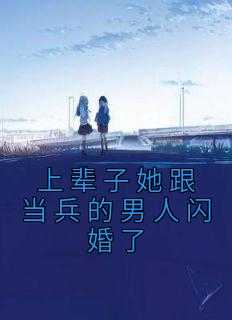 上辈子她跟当兵的男人闪婚了小说_上辈子她跟当兵的男人闪婚了怎么办_上辈子她跟当兵的男人闪婚了小说（上辈子她跟当兵的男人闪婚了佚名完本在线小说免费阅读）