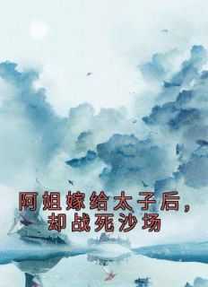 知乎阿姐嫁给太子_阿姐小说结局_知乎阿姐嫁给太子（小说阿姐嫁给太子后,却战死沙场主角为白杆军,姚皇后,孟太后免费阅读）