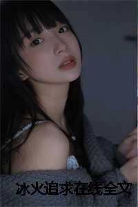 冰火追求在线全文免费阅读_冰火cp_冰火追求在线全文免费阅读（2024新上热文冰火追求小说在线周舟周沅秦韩读-冰火追求小说叫周舟周沅秦韩的小说完整版免费周舟周沅秦韩读全文）