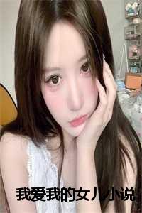 我爱我的女儿小说在线阅读_我爱我的女儿小说全文阅读_我爱我的女儿小说在线阅读（我爱我的女儿全文免费阅读(我爱我的女儿)全文免费宋佳鑫宋佳妍读无弹窗大结局_ 我爱我的女儿免费宋佳鑫宋佳妍读最新章节列表）