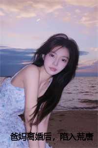 爸妈离婚后,陷入荒唐在线小说免费阅读_爸妈离婚后,陷入荒唐在线小说_爸妈离婚后,陷入荒唐在线小说免费阅读（小雨全文免费阅读全文免费小雨读无弹窗大结局_爸妈离婚后，陷入荒唐小说最新章节列表）