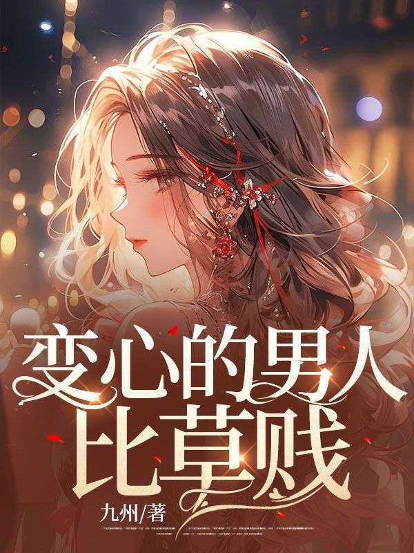 变心的男人好狠心_变心的男人会有报应吗_变心的男人好狠心（变心的男人比草贱九州小说全文免费阅读）