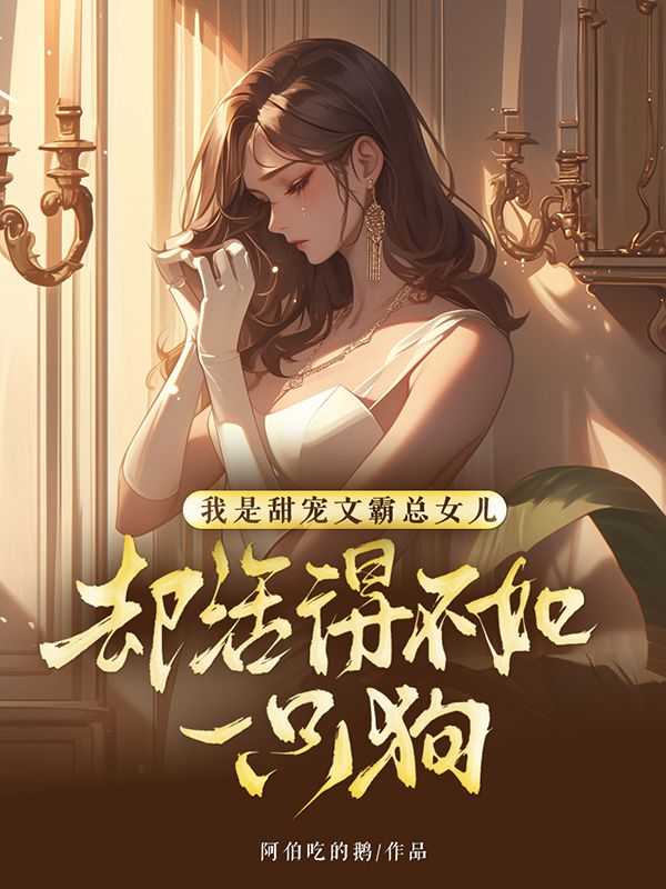 霸总女儿知乎_我是霸总的亲闺女_霸总女儿知乎（我是甜宠文霸总女儿，却活得不如一只狗阿伯吃的鹅小说全文免费阅读）